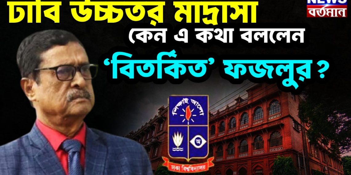 ঢাবি উচ্চতর মাদ্রাসা কেন এ কথা বললেন ‘বিতর্কিত’ ফজলুর?