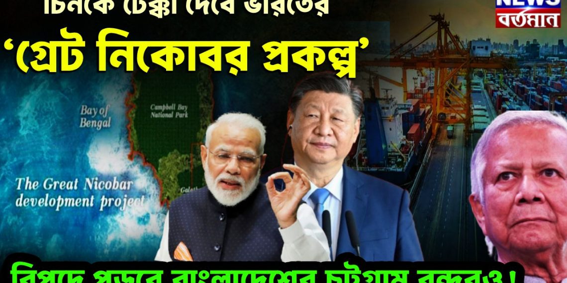 চিনকে টেক্কা দেবে ভারতের ‘গ্রেট নিকোবর প্রকল্প’ বিপদে পড়বে বাংলাদেশের চট্টগ্রাম বন্দরও!