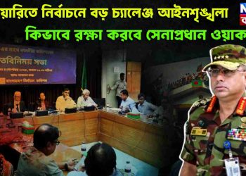 ফেব্রুয়ারিতে নির্বাচনে বড় চ্যালেঞ্জ আইনশৃঙ্খলা কীভাবে রক্ষা করবেন সেনাপ্রধান ওয়াকার
