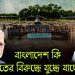 বাংলাদেশ কি ভারতের বিরুদ্ধে যুদ্ধে যাচ্ছে?