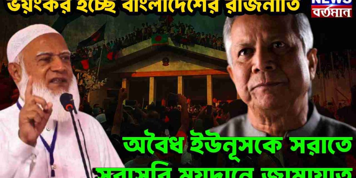 ভয়ংকর হচ্ছে বাংলাদেশের রাজনীতি অবৈধ ইউনূসকে সরাতে সরাসরি ময়দানে জামায়াত