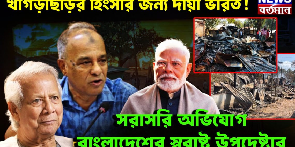 খাগড়াছড়ির হিংসার জন্য দায়ী ভারত! সরাসরি অভিযোগ বাংলাদেশের স্বরাষ্ট্র উপদেষ্টার