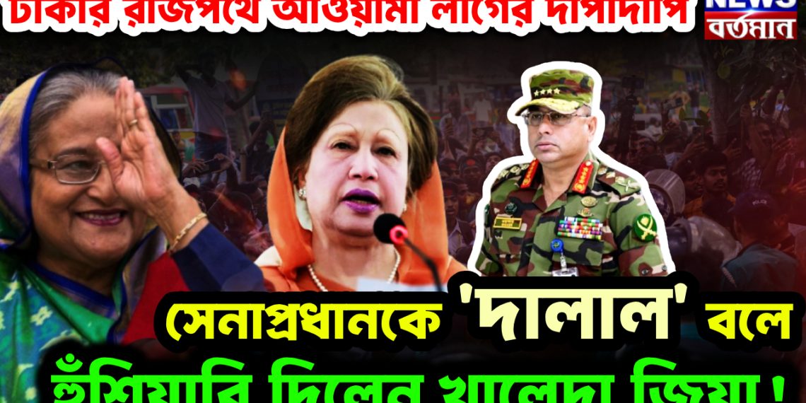 ঢাকার রাজপথে আওয়ামী লীগের দাপাদাপি সেনাপ্রধানকে ‘দালাল’ বলে হুঁশিয়ারি দিলেন খালেদা জিয়া!
