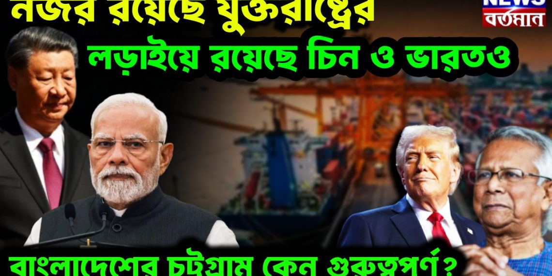 নজর রয়েছে যুক্তরাষ্ট্রের, লড়াইয়ে রয়েছে চিন ও ভারতও বাংলাদেশের চট্টগ্রাম কেন গুরুত্বপূর্ণ?