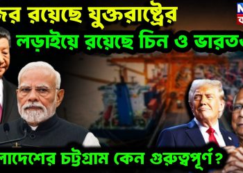 নজর রয়েছে যুক্তরাষ্ট্রের, লড়াইয়ে রয়েছে চিন ও ভারতও বাংলাদেশের চট্টগ্রাম কেন গুরুত্বপূর্ণ?