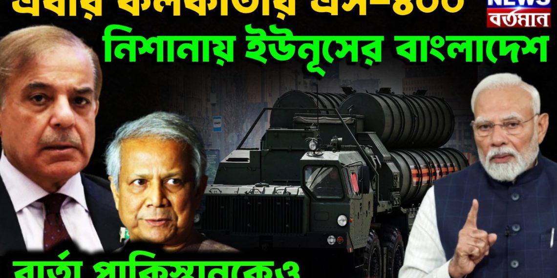 এবার কলকাতায় এস-৪০০ নিশানায় ইউনূসের বাংলাদেশ, বার্তা পাকিস্তানকেও