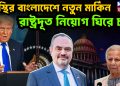 অস্থির বাংলাদেশে নতুন মার্কিন রাষ্ট্রদূত নিয়োগ ঘিরে চর্চা