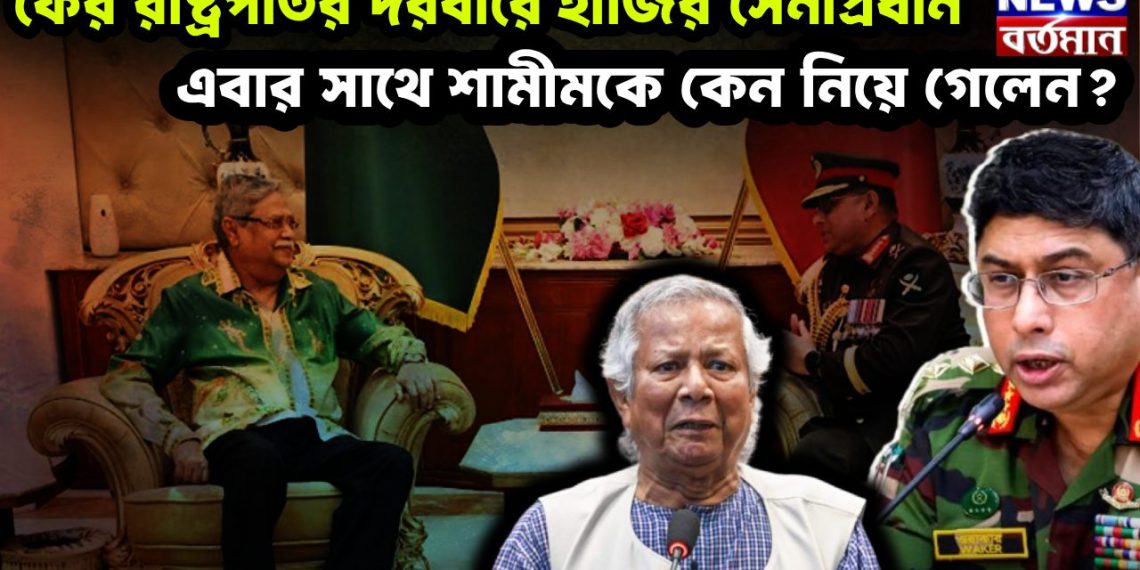 ফের রাষ্ট্রপতির দরবারে হাজির সেনাপ্রধান এবার সাথে শামীমকে কেন নিয়ে গেলেন?