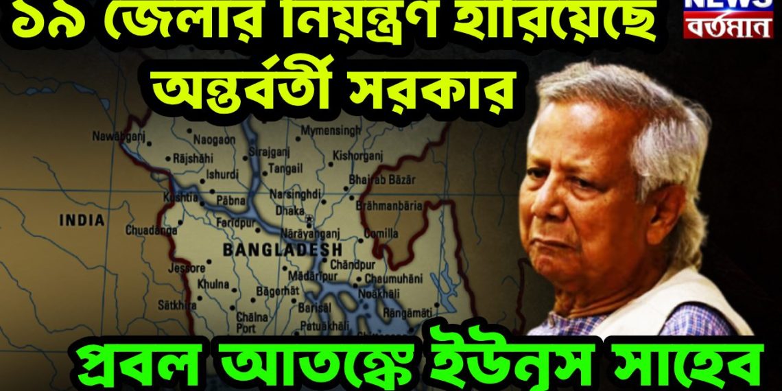 ১৯ জেলার নিয়ন্ত্রণ হারিয়েছে অন্তর্বর্তী সরকার প্রবল আতঙ্কে ইউনূস সাহেব