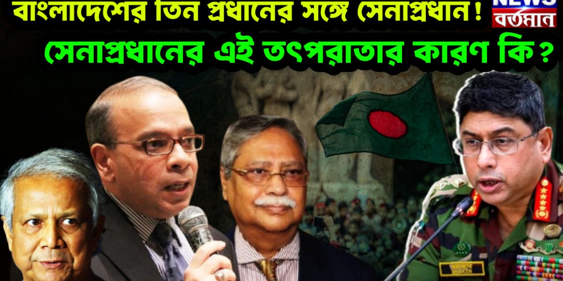 বাংলাদেশের তিন প্রধানের সঙ্গে সেনাপ্রধান! সেনাপ্রধানের এই তৎপরাতার কারণ কি?