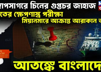 বঙ্গোপসাগরে চিনের গুপ্তচর জাহাজ, ভারতের ক্ষেপণাস্ত্র পরীক্ষা মিয়ানমারে আক্রান্ত আরাকান আর্মি, আতঙ্কে বাংলাদেশ