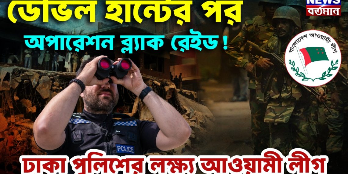 ডেভিল হান্টের পর অপারেশন ব্ল্যাক রেইড! ঢাকা পুলিশের লক্ষ্য আওয়ামী লীগ