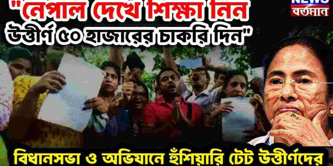 নেপাল দেখে শিক্ষা নিন উত্তীর্ণ ৫০ হাজারের চাকরি দিন” বিধানসভা ও অভিযানে হুঁশিয়ারি টেট উত্তীর্ণদের