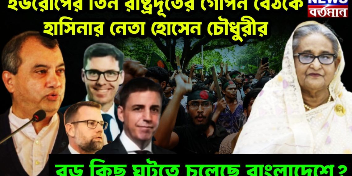 ইউরোপের তিন রাষ্ট্রদূতের গোপন বৈঠকে হাসিনার নেতা হোসেন চৌধুরী বড কিছু ঘটতে চলেছে বাংলাদেশে