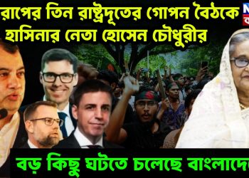 ইউরোপের তিন রাষ্ট্রদূতের গোপন বৈঠকে হাসিনার নেতা হোসেন চৌধুরী বড কিছু ঘটতে চলেছে বাংলাদেশে