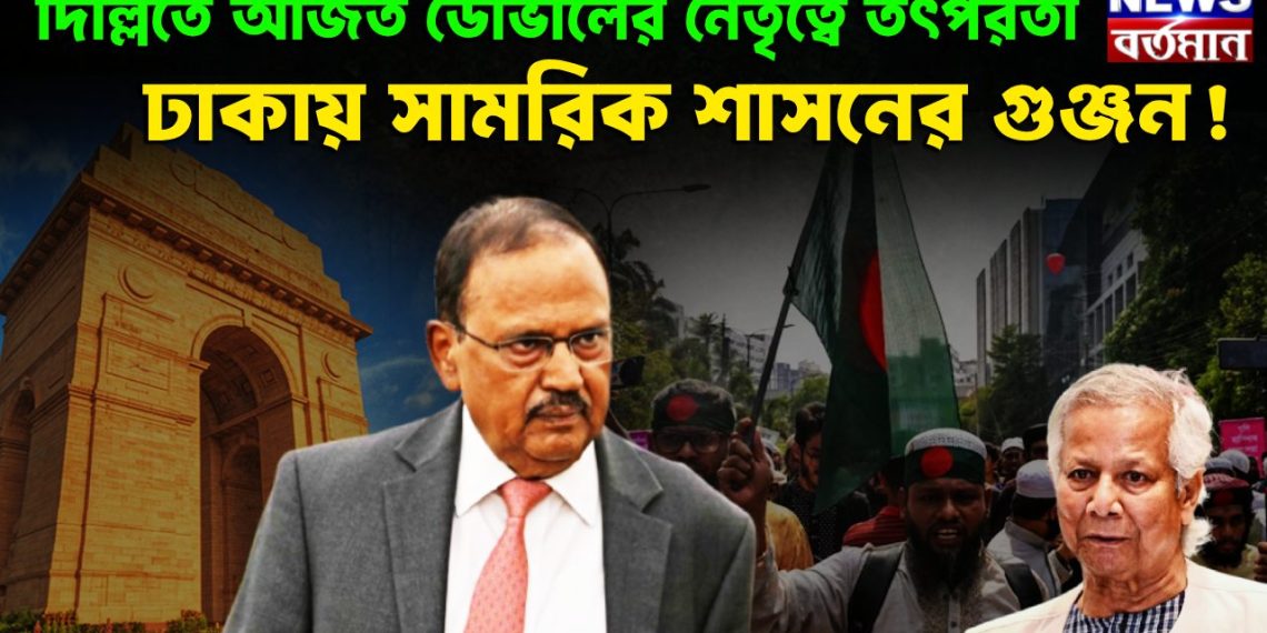 দিল্লিতে অজিত ডোভালের নেতৃত্বে তৎপরতা  ঢাকায় সামরিক শাসনের গুঞ্জন!