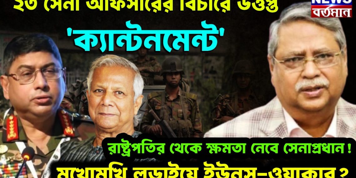 ২৩ সেনা অফিসারের বিচারে তপ্ত ক্যান্টনমেন্ট! রাষ্ট্রপতির থেকে ক্ষমতা নেবেন সেনাপ্রধান মুখোমুখি লড়াইয়ে ইউনূস-ওয়াকার