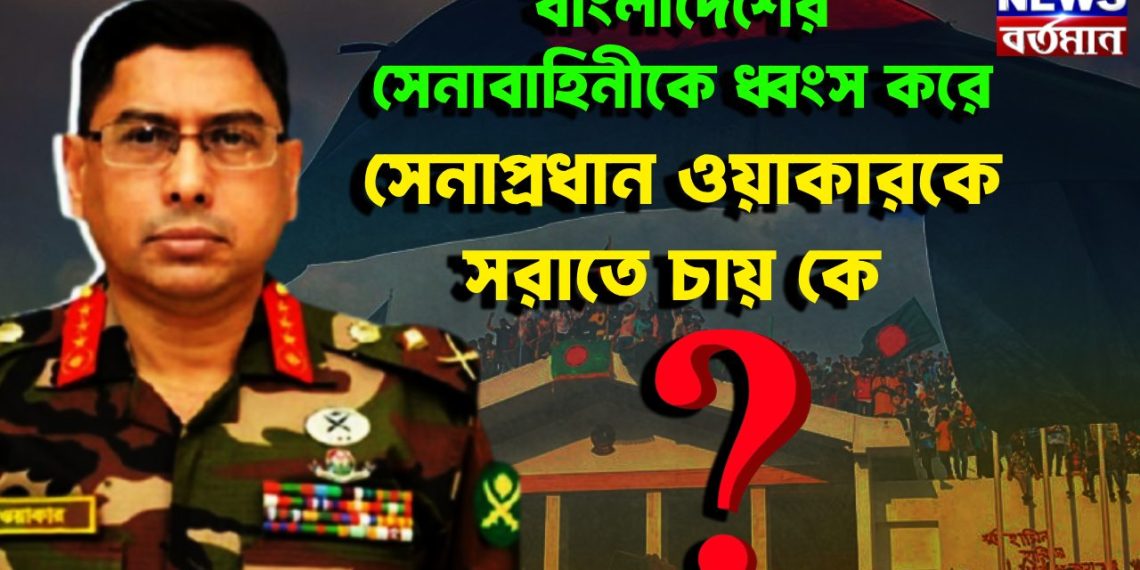 বাংলাদেশের সেনাবাহিনীকে ধ্বংস করে সেনাপ্রধান ওয়াকারকে সরাতে চায় কে?