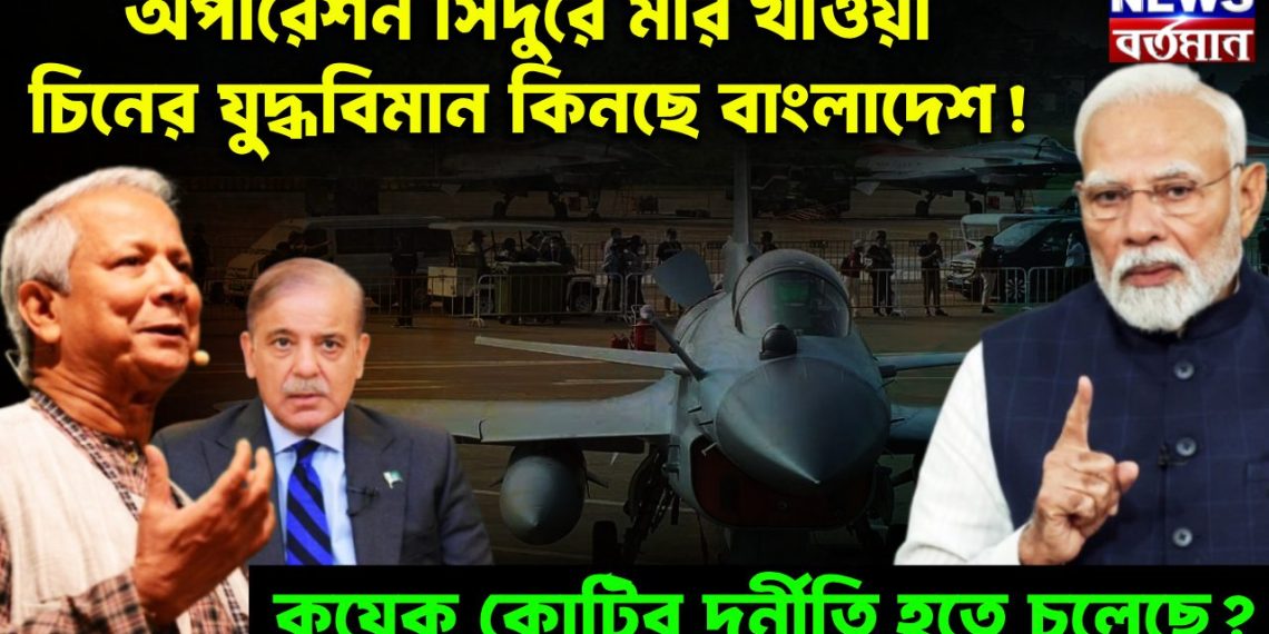 অপারেশন সিঁদুরে মার খাওয়া চিনের যুদ্ধবিমান কিনছে বাংলাদেশ! কয়েক কোটির দুর্নীতি হতে চলেছে?