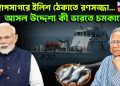 বঙ্গোপসাগরে ইলিশ ঠেকাতে রণসজ্জা… আসল উদ্দেশ্য কী ভারতে চমকানো?