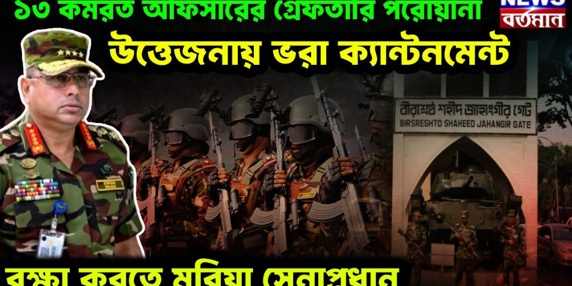 ১৩ কর্মরত অফিসারের গ্রেফতারি পরোয়ানা  উত্তেজনায় ভরা ক্যান্টনমেন্ট  রক্ষা করতে মরিয়া সেনাপ্রধান