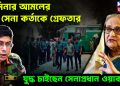 হাসিনার আমলের ১৫ সেনা কর্তাকে গ্রেফতার। যুদ্ধ চাইছেন সেনাপ্রধান ওয়াকার?