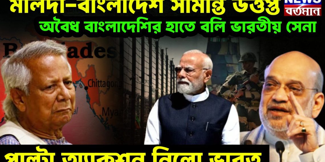 মালদা-বাংলাদেশ সীমান্ত উত্তপ্ত অবৈধ বাংলাদেশির হাতে বলি ভারতীয় সেনা পাল্টা অ্যাকশন নিল ভারত