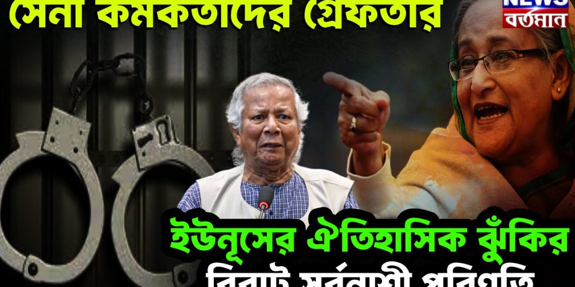 সেনা কর্মকর্তাদের গ্রেফতার। ইউনূসের ঐতিহাসিক ঝুঁকির বিরাট সর্বনাশী পরিণতি