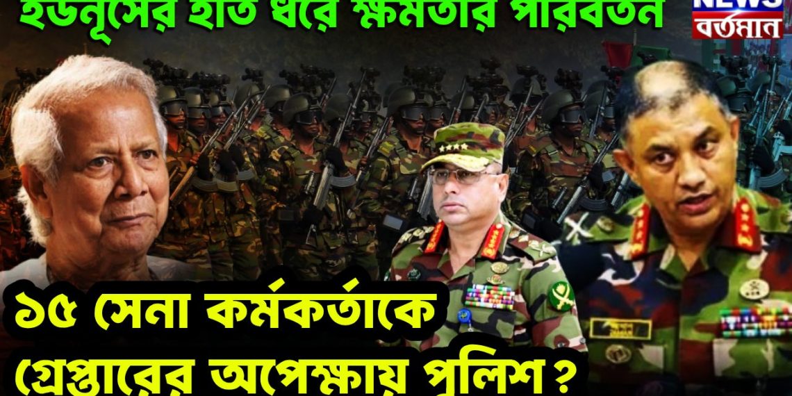 ইউনূসের হাত ধরে ক্ষমতার পরিবর্তন। ১৫ সেনা কর্মকর্তাকে গ্রেফতারের অপেক্ষায় পুলিশ