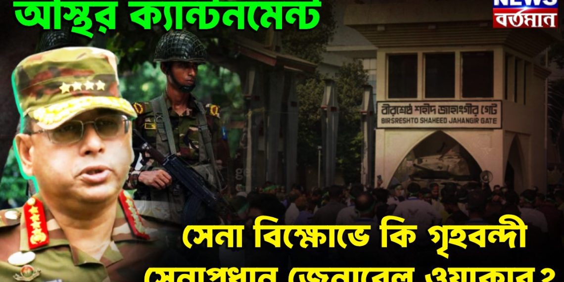 অস্থির ক্যান্টনমেন্ট সেনা বিক্ষোভে কি গৃহবন্দী সেনাপ্রধান জেনারেল ওয়াকার?