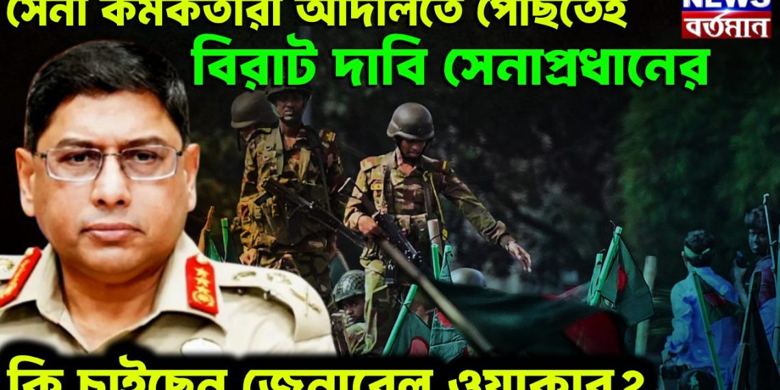 সেনা কর্মকর্তারা আদালতে পৌঁছতেই বিরাট দাবি সেনাপ্রধানের। কী চাইছেন জেনারেল ওয়াকার?