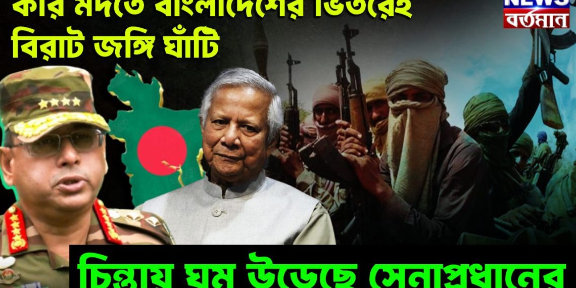 কার মদতে বাংলাদেশের ভিতরে জঙ্গিঘাঁটি চিন্তায় ঘুম উড়েছে সেনাপ্রধানের