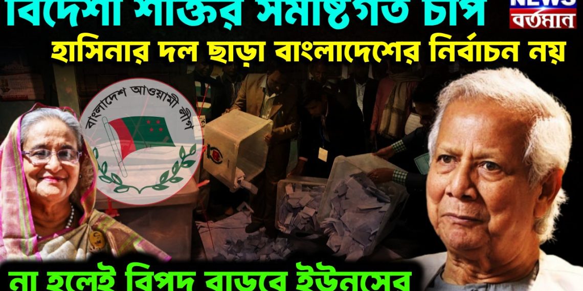 বিদেশি শক্তির সমষ্টিগত চাপ হাসিনার দল ছাড়া বাংলাদেশে নির্বাচন নয় না হলে বিপদ বাড়বে ইউনূসের
