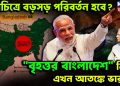 মানচিত্রে বড়সড় পরিবর্তন হবে?  “বৃহত্তর বাংলাদেশ” নিয়ে এখন আতঙ্কে ভারত!