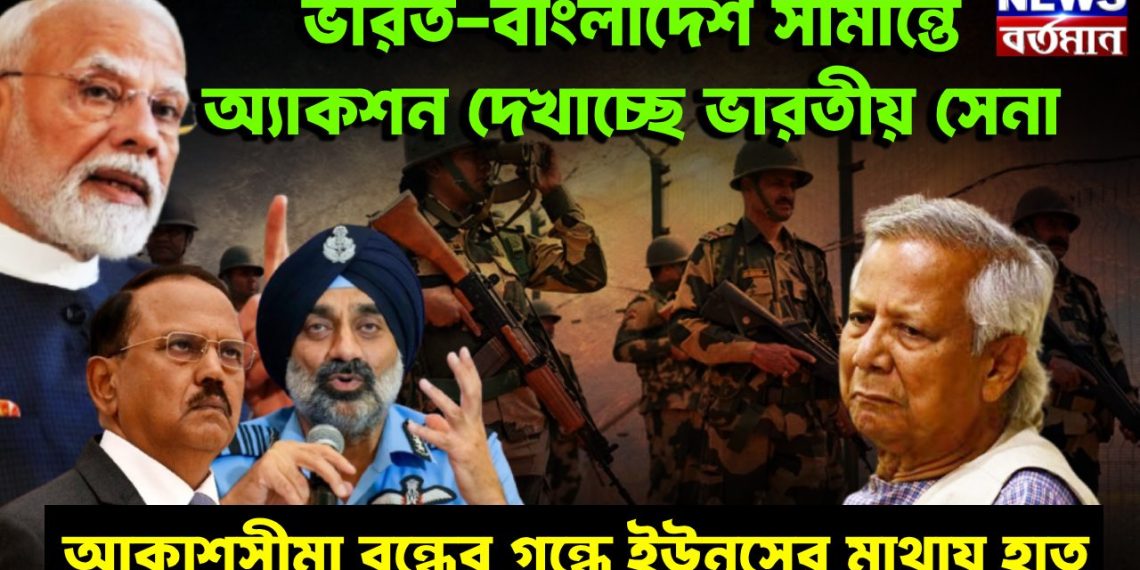 ভারত-বাংলাদেশ সীমান্তে অ্যাকশন দেখাচ্ছে ভারতীয় সেনা আকাশসীমা বন্ধের গন্ধে ইউনূসের মাথায় হাত