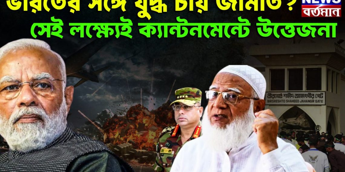 ভারতের সঙ্গে যুদ্ধ চায় জামাত? সেই লক্ষ্যেই ক্যান্টনমেন্টে উত্তেজনা