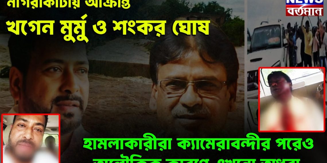 নাগরাকাটায় আক্রান্ত খগেন মুর্মু ও শংকর ঘোষ   হামলাকারীরা ক্যামেরাবন্দীর পরেও অলৌকিক কারণে এখনো অধরা