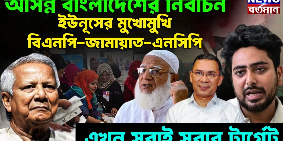 আসন্ন বাংলাদেশের নির্বাচন ইউনূসের মুখোমুখি বিএনপি-জামায়াত-এনসিপি। এখন সবাই সবার টার্গেট ?