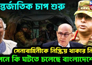আন্তর্জাতিক চাপ শুরু। সেনাবাহিনীকে নিষ্ক্রিয় থাকার নির্দেশ গোপনে কি ঘটতে চেলছে বাংলাদেশে
