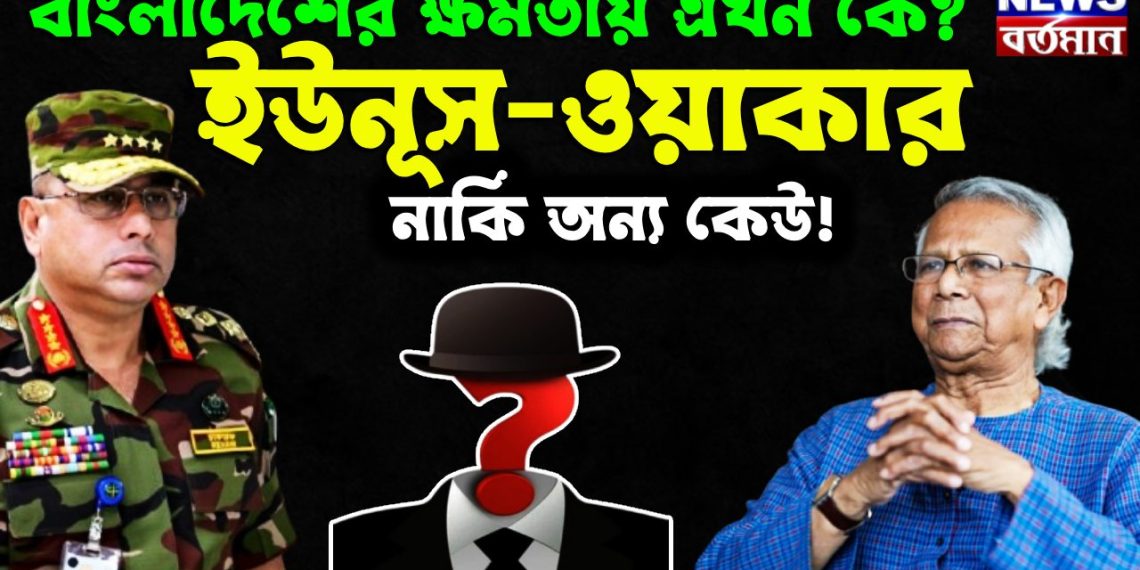 বাংলাদেশের ক্ষমতায় এখন কে? ইউনূস-ওয়াকার, নাকি অন্য কেউ!