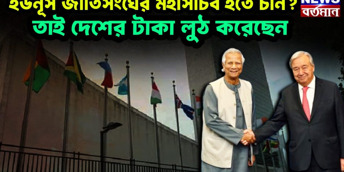 ইউনূস জাতিসংঘের মহাসচিব হতে চান? তাই দেশের টাকা লুঠ করেছেন।