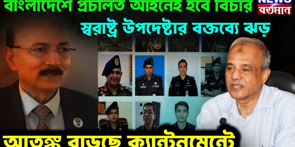 বাংলাদেশে প্রচলিত আইনেই হবে বিচার। স্বরাষ্ট্র উপদেষ্টার বক্তব্যে ঝড়। আতঙ্ক বাড়ছে ক্যান্টনমেন্টে