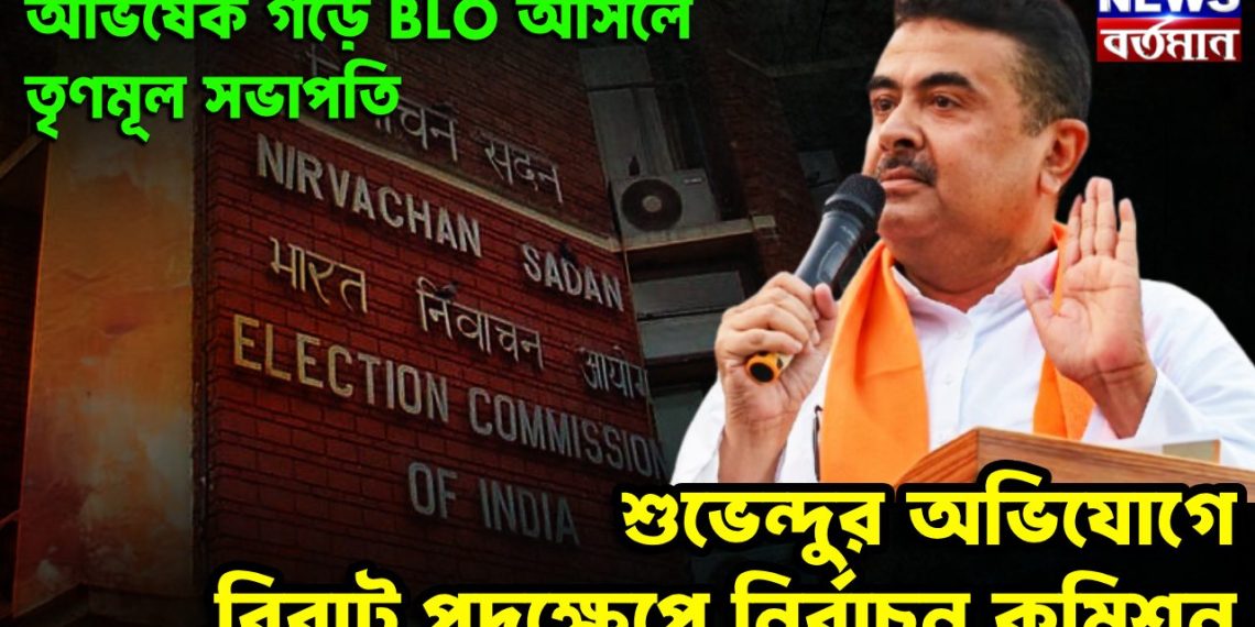 অভিষেক গড়ে BLO আসলে তৃণমূল সভাপতি শুভেন্দুর অভিযোগে বিরাট পদক্ষেপে নির্বাচন কমিশনের