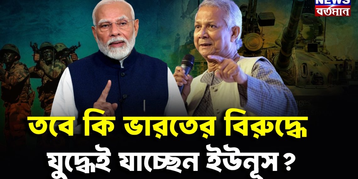 তবে কি ভারতের বিরুদ্ধে যুদ্ধেই যাচ্ছেন ইউনূস?