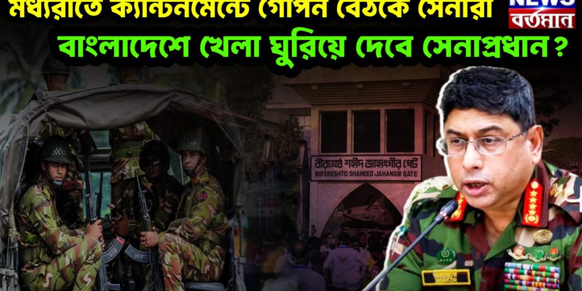 মধ্যরাতে ক্যান্টনমেন্টে গোপন বৈঠকে সেনারা বাংলাদেশে খেলা ঘুরিয়ে দেবেন সেনাপ্রধান