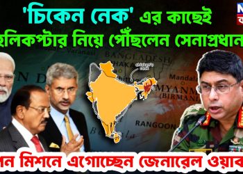 চিকেন নেক এর কাছেই হেলিকপ্টার নিয়ে পৌঁছলেন সেনাপ্রধান   গোপন মিশনে এগোচ্ছেন জেনারেল ওয়াকার