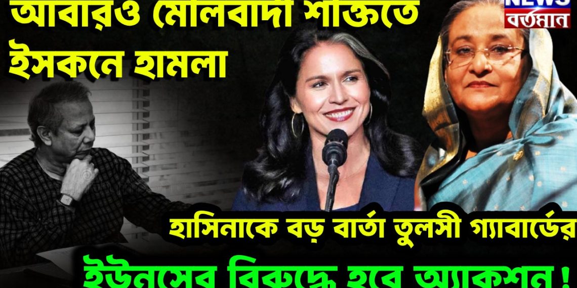 আবারও মৌলবাদী শক্তিতে ইসকনে হামলা। হাসিনাকে বড়ো বার্তা তুলসী গ্যাবার্ডের ইউনূসের বিরুদ্ধে হবে অ্যাকশন
