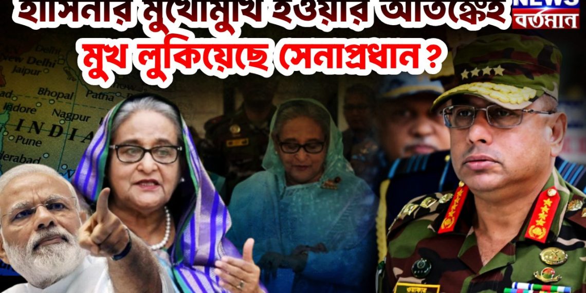 হাসিনার মুখোমুখি হওয়ার আতঙ্কেই মুখ লুকিয়েছেন সেনাপ্রধান?