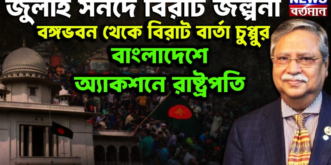 জুলাই সনদে বিরাট জল্পনা  বঙ্গভবন থেকে বিরাট বার্তা চুপ্পুর  বাংলাদেশে অ্যাকশনে রাষ্ট্রপতি