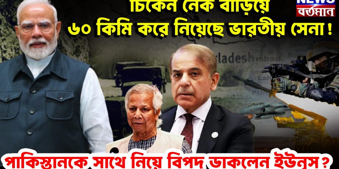 চিকেন নেক বাড়িয়ে ৬০ কিমি করে নিয়েছে  ভারতীয় সেনা!  পাকিস্তানকে সাথে নিয়ে বিপদ ডাকলেন ইউনূস?